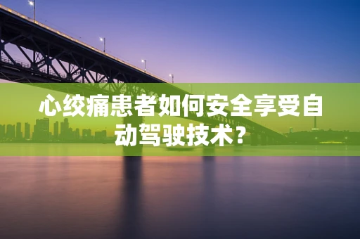 心绞痛患者如何安全享受自动驾驶技术？