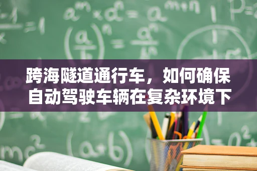 跨海隧道通行车，如何确保自动驾驶车辆在复杂环境下的安全与效率？