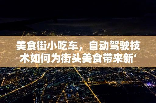 美食街小吃车，自动驾驶技术如何为街头美食带来新‘驾’期？