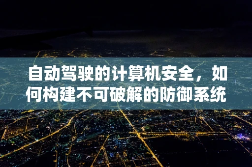 自动驾驶的计算机安全，如何构建不可破解的防御系统？