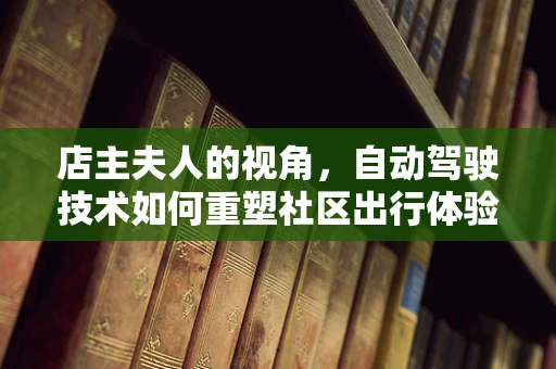 店主夫人的视角，自动驾驶技术如何重塑社区出行体验？