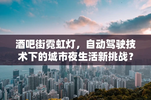 酒吧街霓虹灯，自动驾驶技术下的城市夜生活新挑战？