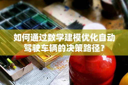 如何通过数学建模优化自动驾驶车辆的决策路径？