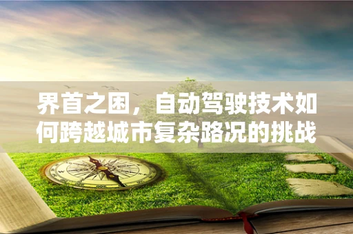 界首之困，自动驾驶技术如何跨越城市复杂路况的挑战？