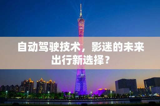 自动驾驶技术，影迷的未来出行新选择？