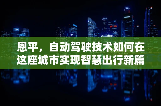 恩平，自动驾驶技术如何在这座城市实现智慧出行新篇章？