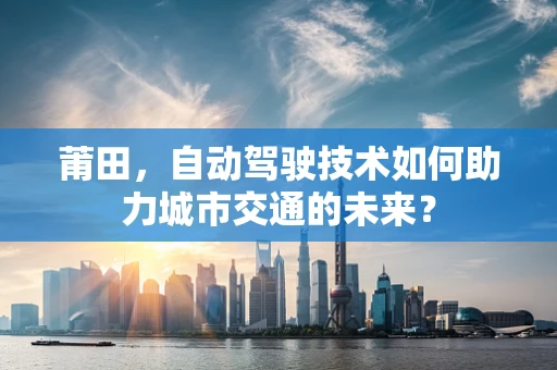 莆田，自动驾驶技术如何助力城市交通的未来？