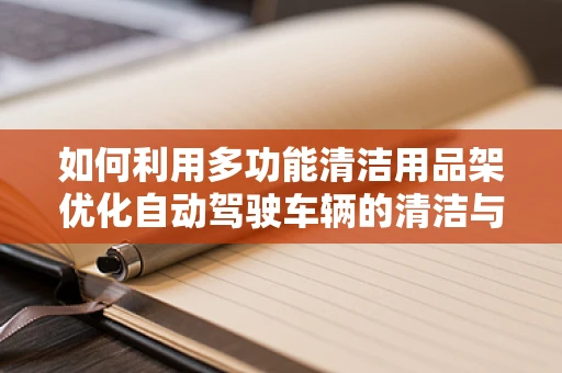 如何利用多功能清洁用品架优化自动驾驶车辆的清洁与维护流程？