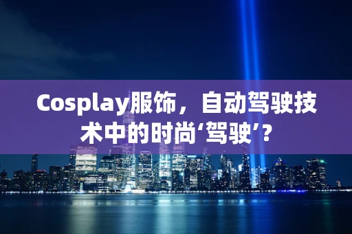 Cosplay服饰，自动驾驶技术中的时尚‘驾驶’？