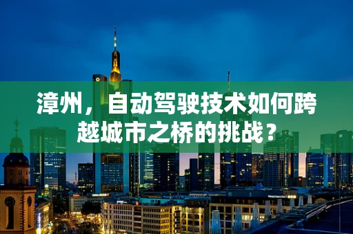 漳州，自动驾驶技术如何跨越城市之桥的挑战？