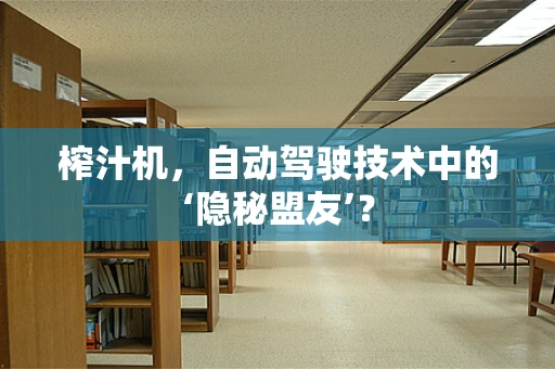 榨汁机，自动驾驶技术中的‘隐秘盟友’？