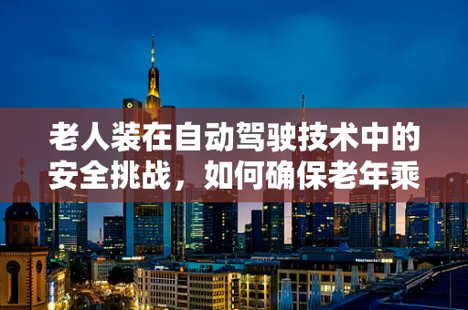 老人装在自动驾驶技术中的安全挑战，如何确保老年乘客的出行无忧？