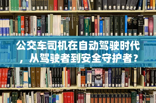 公交车司机在自动驾驶时代，从驾驶者到安全守护者？