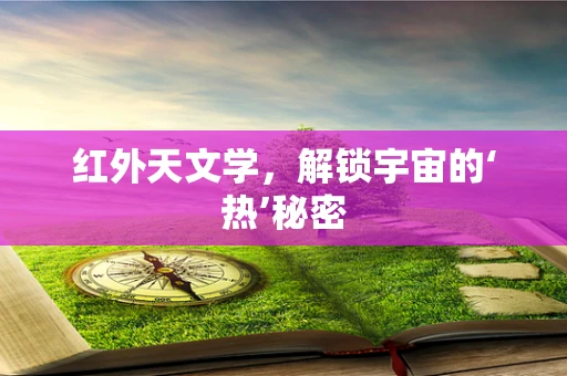 红外天文学，解锁宇宙的‘热’秘密