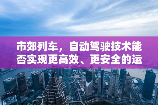 市郊列车，自动驾驶技术能否实现更高效、更安全的运营？