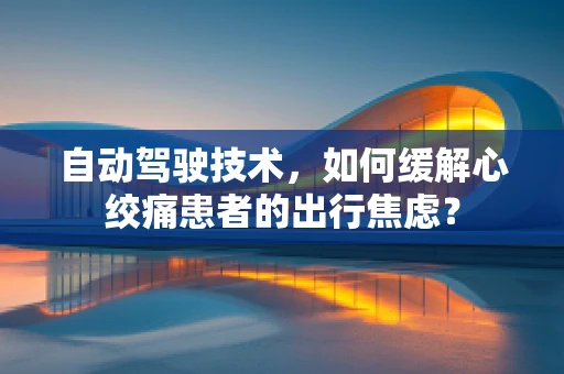 自动驾驶技术，如何缓解心绞痛患者的出行焦虑？