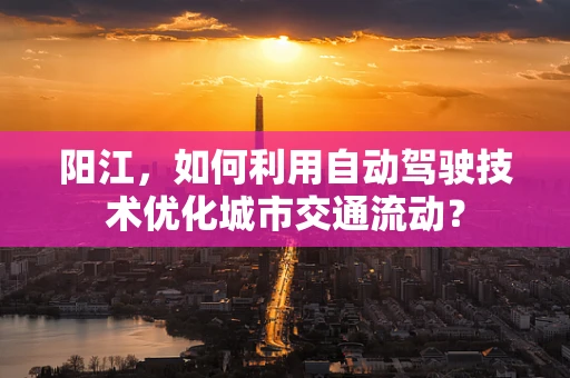 阳江，如何利用自动驾驶技术优化城市交通流动？