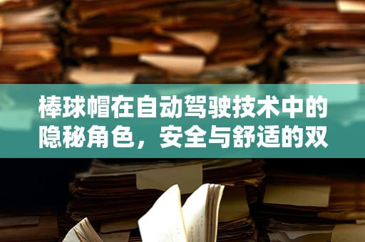 棒球帽在自动驾驶技术中的隐秘角色，安全与舒适的双重守护者？