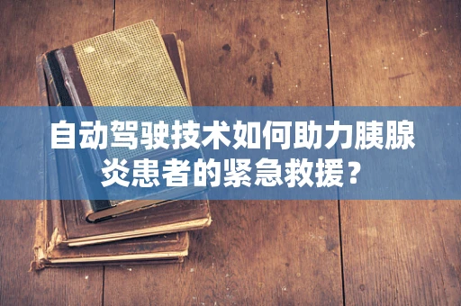 自动驾驶技术如何助力胰腺炎患者的紧急救援？