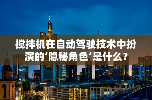 搅拌机在自动驾驶技术中扮演的‘隐秘角色’是什么？