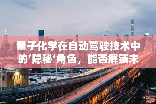 量子化学在自动驾驶技术中的‘隐秘’角色，能否解锁未来交通的‘超能力’？