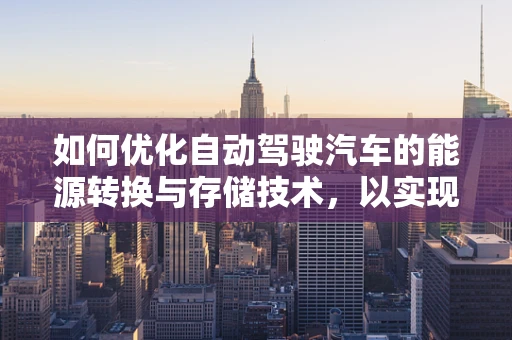 如何优化自动驾驶汽车的能源转换与存储技术，以实现更高效的续航？