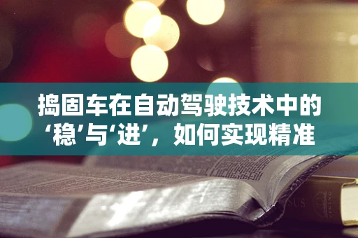 捣固车在自动驾驶技术中的‘稳’与‘进’，如何实现精准作业与高效调度？