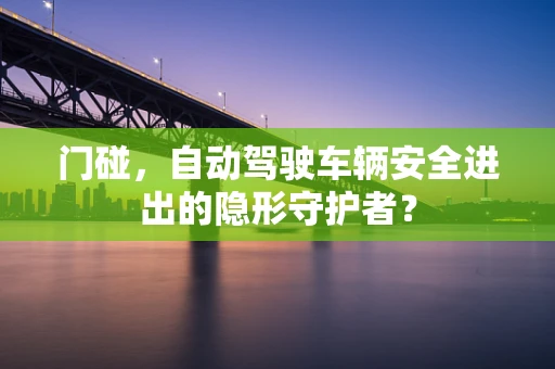 门碰，自动驾驶车辆安全进出的隐形守护者？