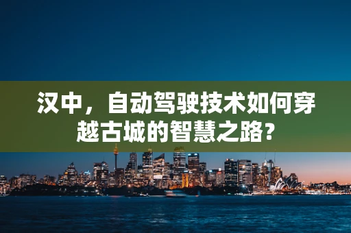 汉中，自动驾驶技术如何穿越古城的智慧之路？