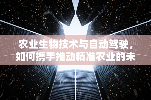 农业生物技术与自动驾驶，如何携手推动精准农业的未来？