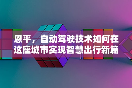 恩平，自动驾驶技术如何在这座城市实现智慧出行新篇章？