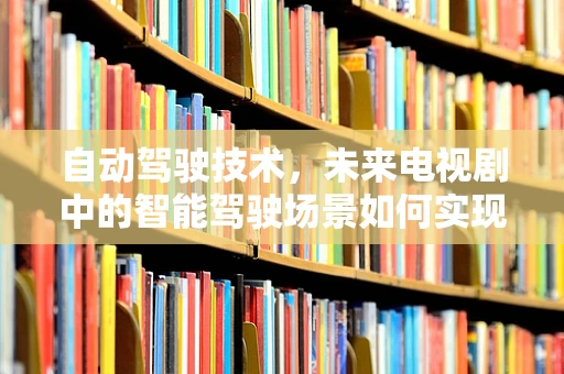 自动驾驶技术，未来电视剧中的智能驾驶场景如何实现？