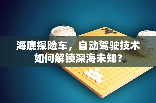 海底探险车，自动驾驶技术如何解锁深海未知？