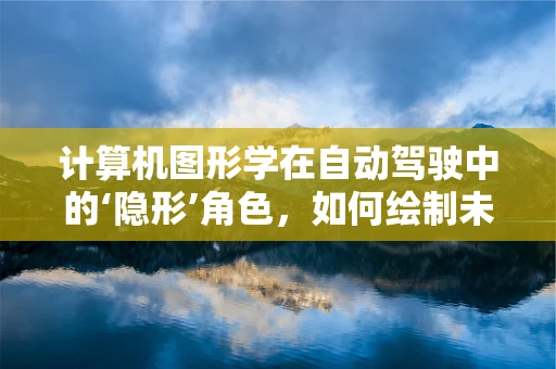 计算机图形学在自动驾驶中的‘隐形’角色，如何绘制未来交通的蓝图？