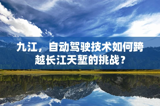 九江，自动驾驶技术如何跨越长江天堑的挑战？