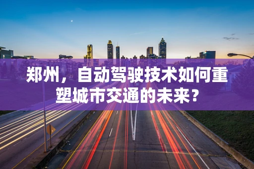 郑州，自动驾驶技术如何重塑城市交通的未来？