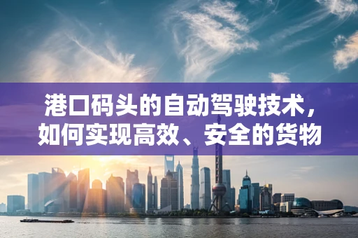 港口码头的自动驾驶技术，如何实现高效、安全的货物运输？