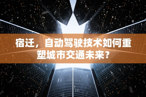 宿迁，自动驾驶技术如何重塑城市交通未来？