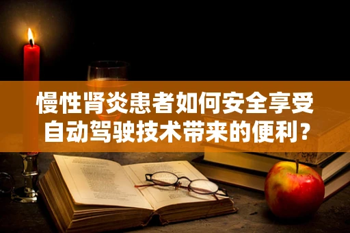 慢性肾炎患者如何安全享受自动驾驶技术带来的便利？