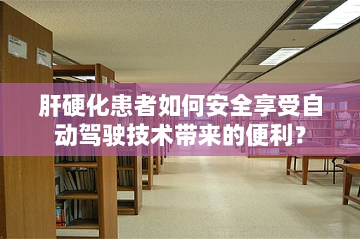 肝硬化患者如何安全享受自动驾驶技术带来的便利？