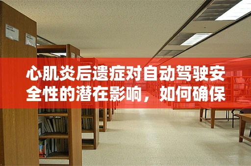 心肌炎后遗症对自动驾驶安全性的潜在影响，如何确保技术适应性？