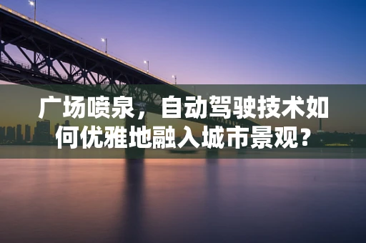 广场喷泉，自动驾驶技术如何优雅地融入城市景观？