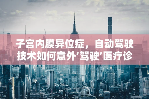 子宫内膜异位症，自动驾驶技术如何意外‘驾驶’医疗诊断的未来？