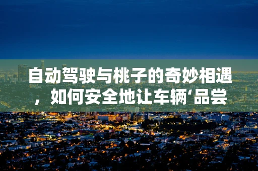 自动驾驶与桃子的奇妙相遇，如何安全地让车辆‘品尝’路边的水果？