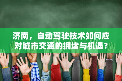 济南，自动驾驶技术如何应对城市交通的拥堵与机遇？