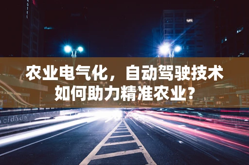 农业电气化，自动驾驶技术如何助力精准农业？