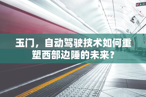 玉门，自动驾驶技术如何重塑西部边陲的未来？