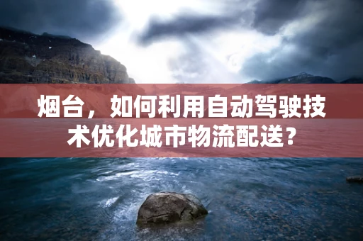 烟台，如何利用自动驾驶技术优化城市物流配送？