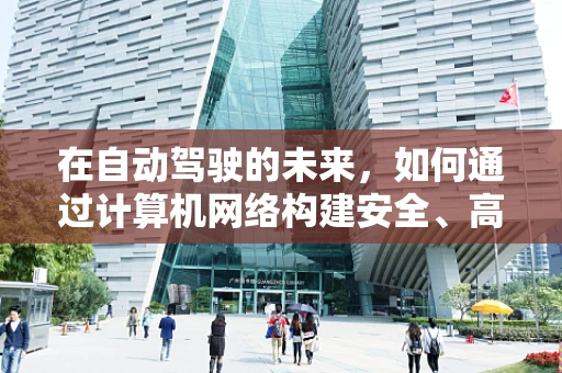 在自动驾驶的未来，如何通过计算机网络构建安全、高效的车辆通信网络？