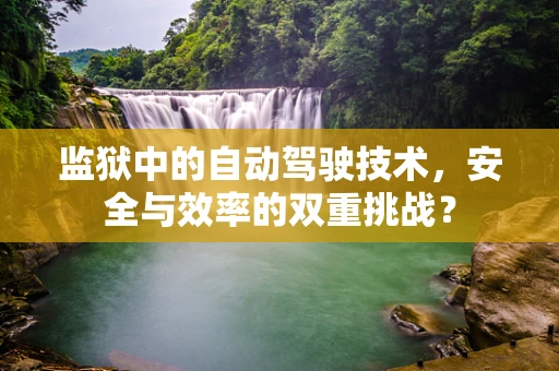 监狱中的自动驾驶技术，安全与效率的双重挑战？